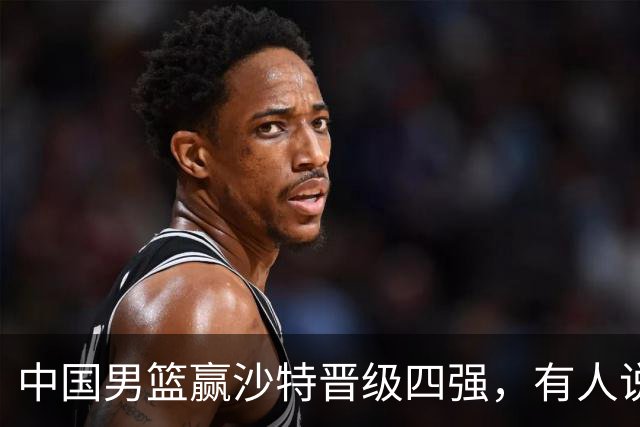 中国男篮赢沙特晋级四强，有人说打得太烂，有人说含金量拉满，你站哪边？